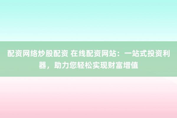 配资网络炒股配资 在线配资网站：一站式投资利器，助力您轻松实现财富增值