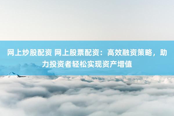 网上炒股配资 网上股票配资：高效融资策略，助力投资者轻松实现资产增值