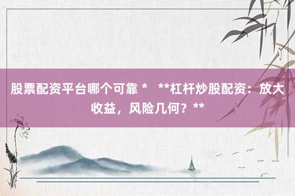 股票配资平台哪个可靠 *   **杠杆炒股配资：放大收益，风险几何？**