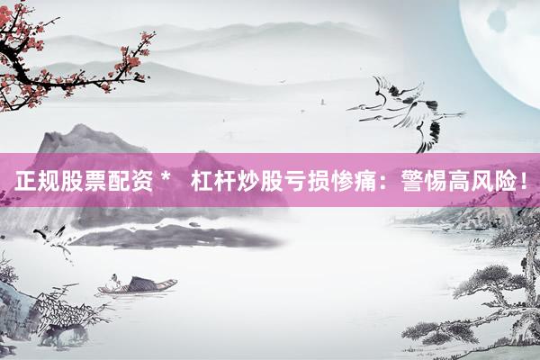 正规股票配资 *   杠杆炒股亏损惨痛：警惕高风险！