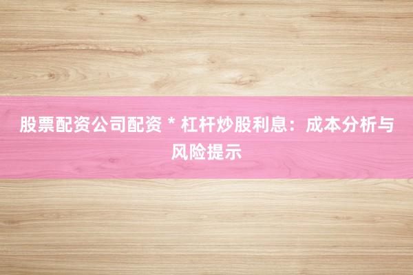 股票配资公司配资 * 杠杆炒股利息：成本分析与风险提示