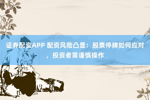 证券配资APP 配资风险凸显：股票停牌如何应对，投资者需谨慎操作