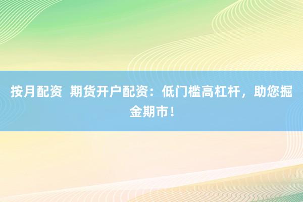 按月配资  期货开户配资：低门槛高杠杆，助您掘金期市！