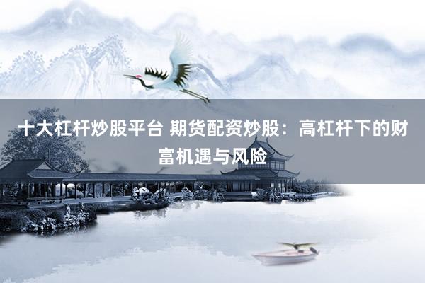 十大杠杆炒股平台 期货配资炒股：高杠杆下的财富机遇与风险