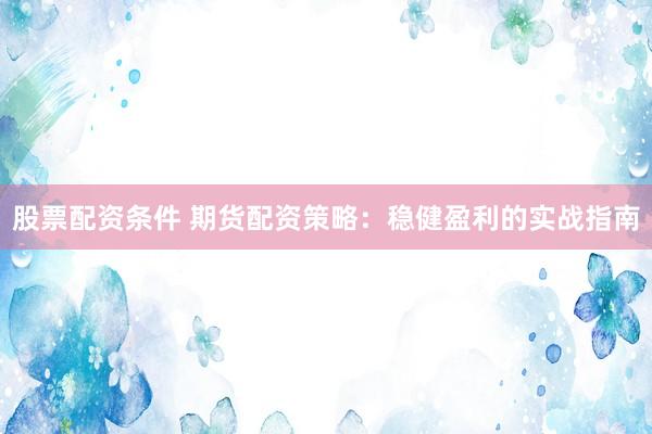 股票配资条件 期货配资策略：稳健盈利的实战指南