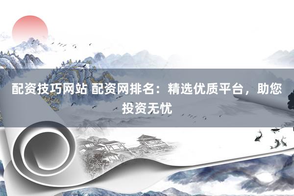 配资技巧网站 配资网排名：精选优质平台，助您投资无忧