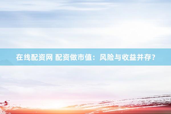 在线配资网 配资做市值：风险与收益并存？
