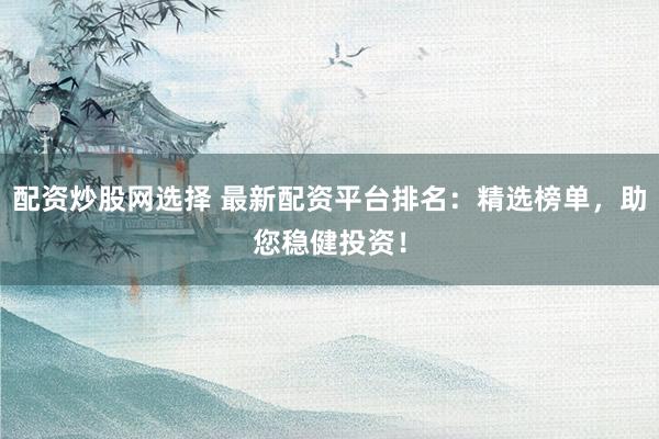 配资炒股网选择 最新配资平台排名：精选榜单，助您稳健投资！