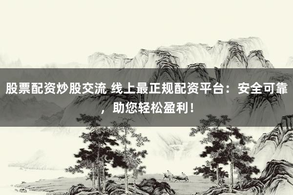 股票配资炒股交流 线上最正规配资平台：安全可靠，助您轻松盈利！