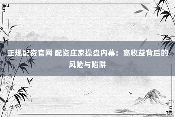 正规配资官网 配资庄家操盘内幕：高收益背后的风险与陷阱