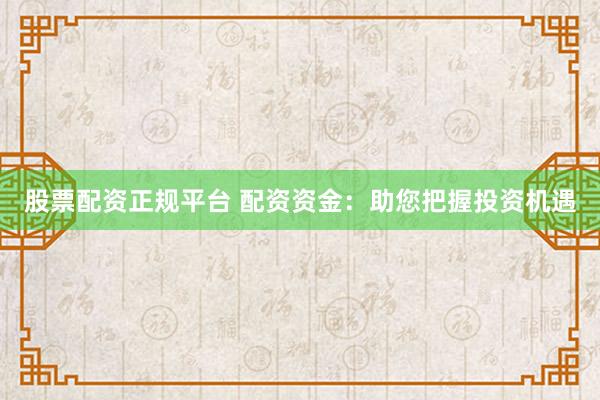 股票配资正规平台 配资资金：助您把握投资机遇