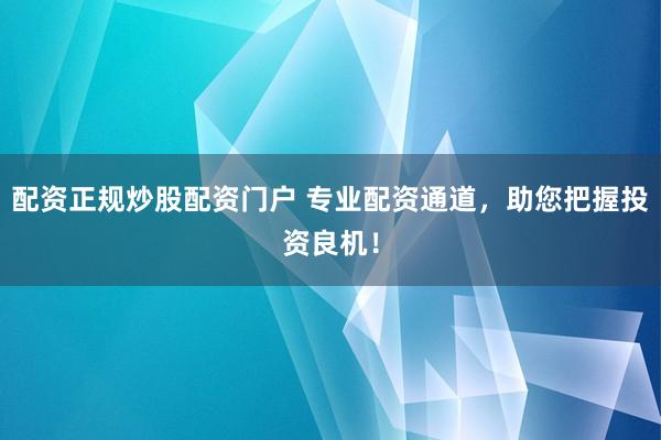 配资正规炒股配资门户 专业配资通道，助您把握投资良机！