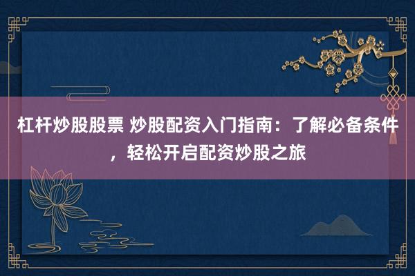 杠杆炒股股票 炒股配资入门指南：了解必备条件，轻松开启配资炒股之旅
