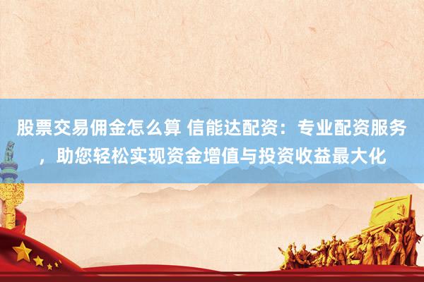 股票交易佣金怎么算 信能达配资：专业配资服务，助您轻松实现资金增值与投资收益最大化