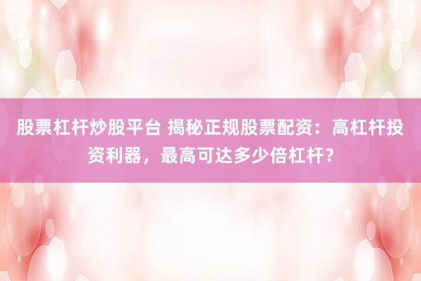 股票杠杆炒股平台 揭秘正规股票配资：高杠杆投资利器，最高可达多少倍杠杆？