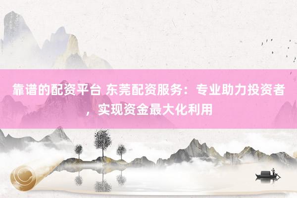 靠谱的配资平台 东莞配资服务：专业助力投资者，实现资金最大化利用