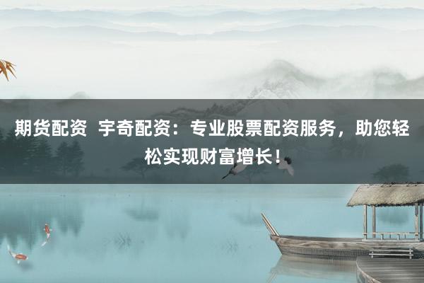 期货配资  宇奇配资：专业股票配资服务，助您轻松实现财富增长！
