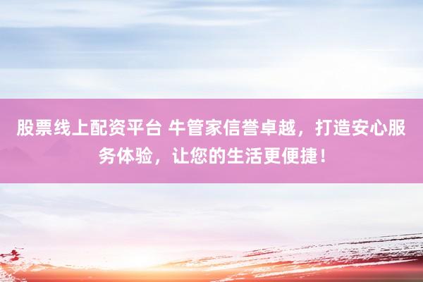 股票线上配资平台 牛管家信誉卓越，打造安心服务体验，让您的生活更便捷！