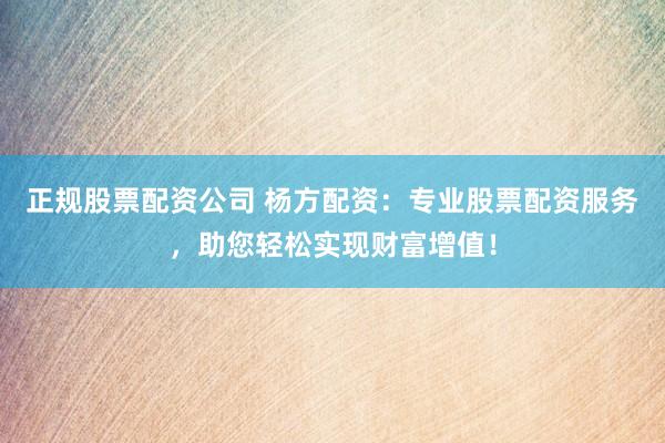 正规股票配资公司 杨方配资：专业股票配资服务，助您轻松实现财富增值！