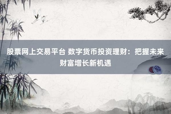 股票网上交易平台 数字货币投资理财：把握未来财富增长新机遇