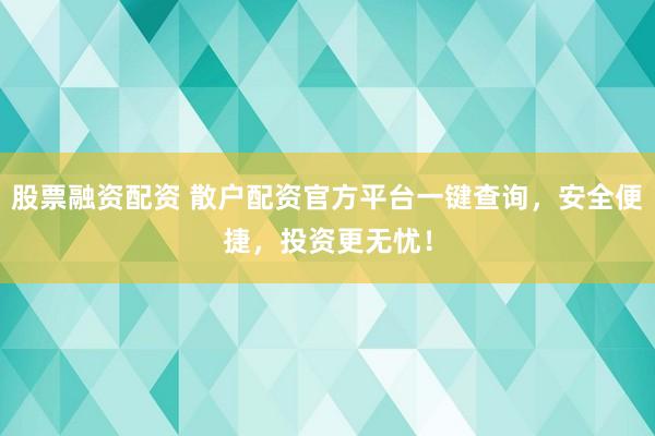 股票融资配资 散户配资官方平台一键查询，安全便捷，投资更无忧！