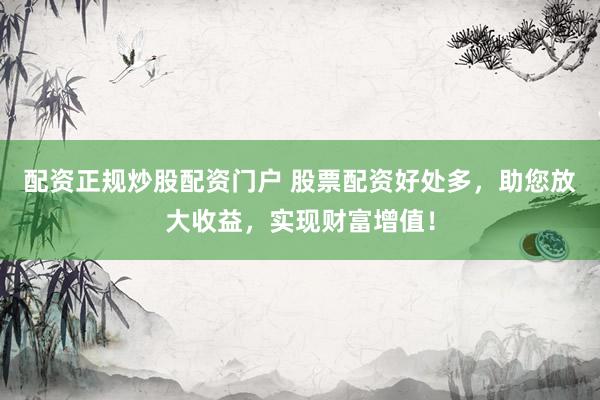 配资正规炒股配资门户 股票配资好处多，助您放大收益，实现财富增值！