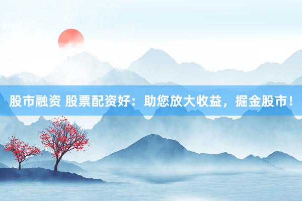股市融资 股票配资好：助您放大收益，掘金股市！