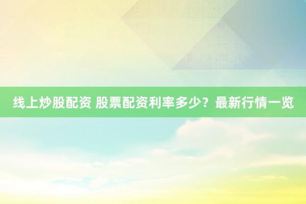 线上炒股配资 股票配资利率多少？最新行情一览