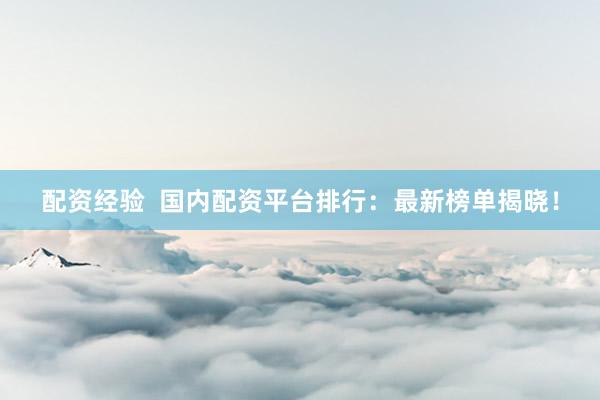 配资经验  国内配资平台排行：最新榜单揭晓！