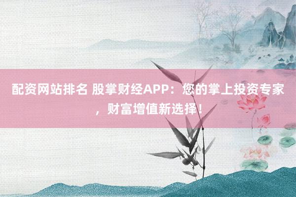 配资网站排名 股掌财经APP：您的掌上投资专家，财富增值新选择！