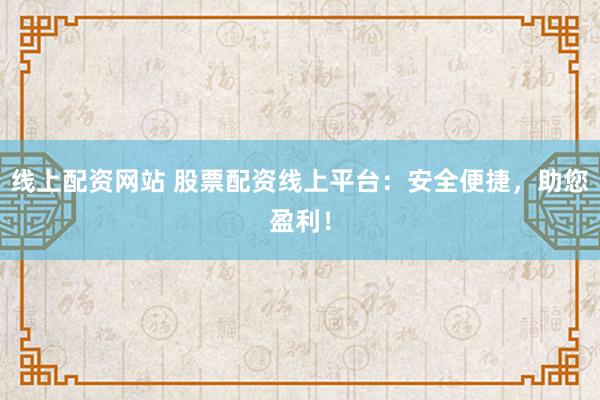 线上配资网站 股票配资线上平台：安全便捷，助您盈利！