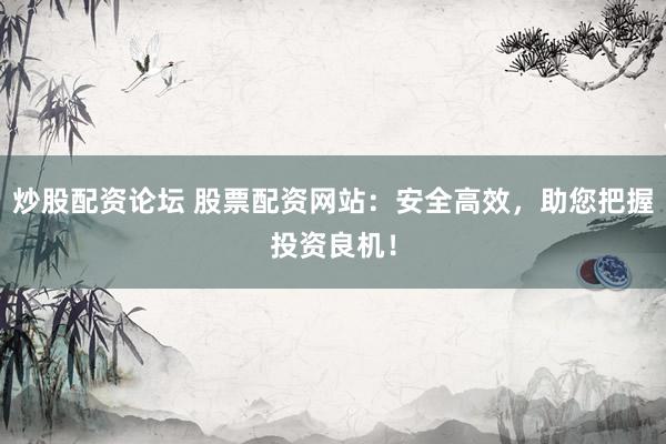 炒股配资论坛 股票配资网站：安全高效，助您把握投资良机！