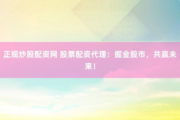 正规炒股配资网 股票配资代理：掘金股市，共赢未来！