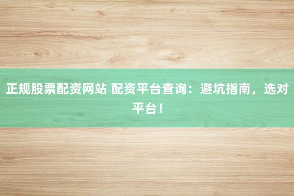 正规股票配资网站 配资平台查询：避坑指南，选对平台！