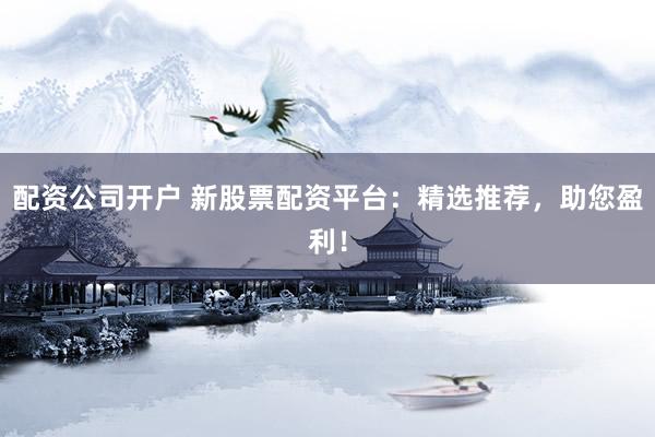 配资公司开户 新股票配资平台：精选推荐，助您盈利！