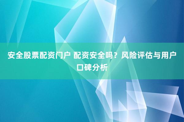 安全股票配资门户 配资安全吗？风险评估与用户口碑分析
