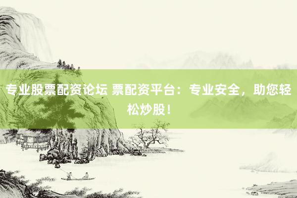 专业股票配资论坛 票配资平台：专业安全，助您轻松炒股！