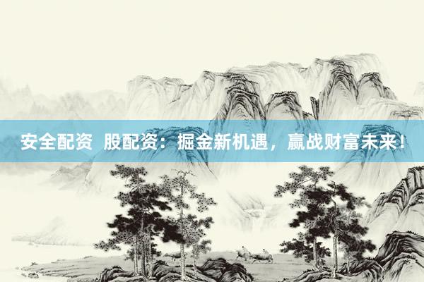 安全配资  股配资：掘金新机遇，赢战财富未来！