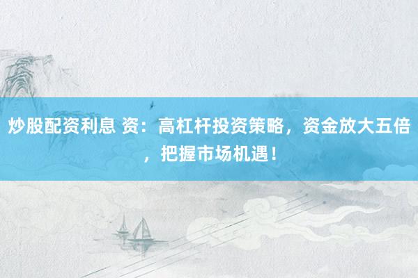 炒股配资利息 资：高杠杆投资策略，资金放大五倍，把握市场机遇！