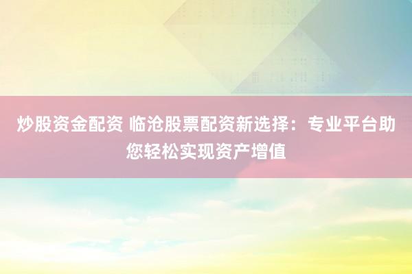 炒股资金配资 临沧股票配资新选择：专业平台助您轻松实现资产增值