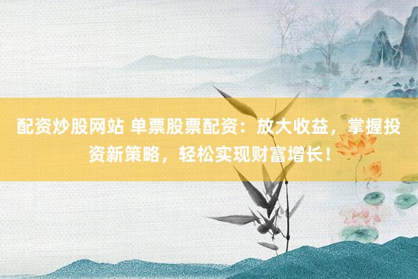 配资炒股网站 单票股票配资：放大收益，掌握投资新策略，轻松实现财富增长！