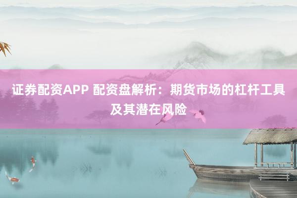 证券配资APP 配资盘解析：期货市场的杠杆工具及其潜在风险