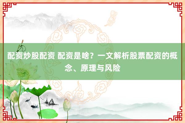 配资炒股配资 配资是啥？一文解析股票配资的概念、原理与风险