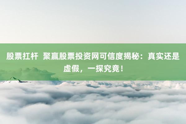 股票扛杆  聚赢股票投资网可信度揭秘：真实还是虚假，一探究竟！