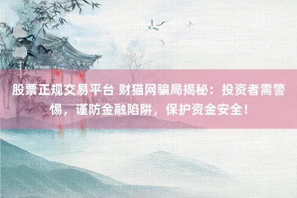 股票正规交易平台 财猫网骗局揭秘：投资者需警惕，谨防金融陷阱，保护资金安全！