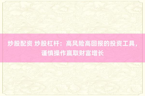 炒股配资 炒股杠杆：高风险高回报的投资工具，谨慎操作赢取财富增长