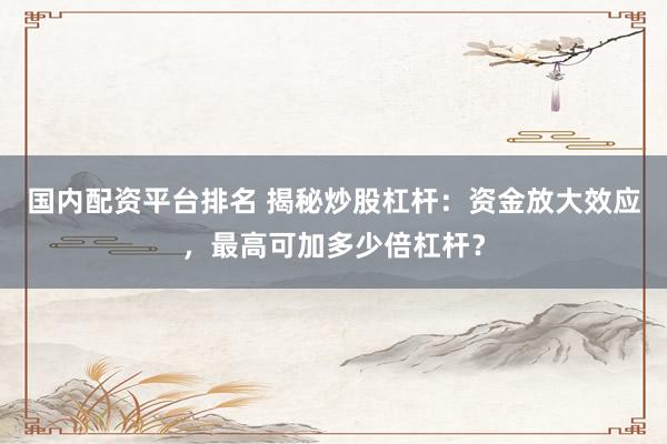 国内配资平台排名 揭秘炒股杠杆：资金放大效应，最高可加多少倍杠杆？