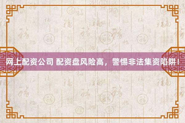 网上配资公司 配资盘风险高，警惕非法集资陷阱！