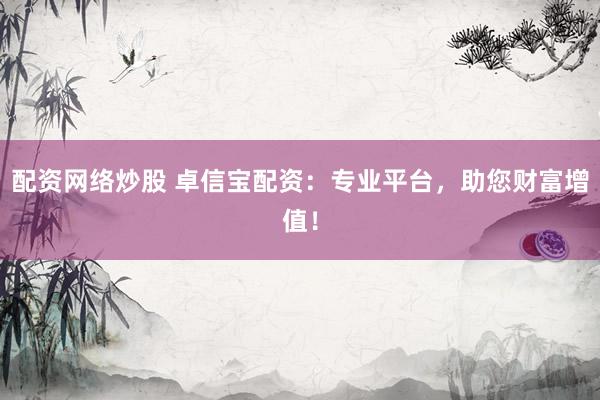 配资网络炒股 卓信宝配资：专业平台，助您财富增值！