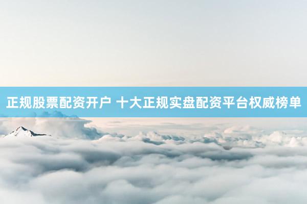 正规股票配资开户 十大正规实盘配资平台权威榜单